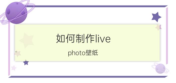 如何制作live photo壁纸 oppo能自己做动态壁纸的软件有哪些？